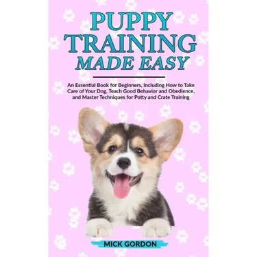 Puppy Training Made Easy: An Essential Book for Beginners, Including How to Take Care of Your Dog, Teach Good Behavior and Obedience, and Master