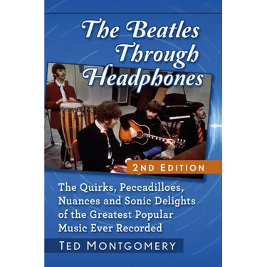 The Beatles Through Headphones: The Quirks, Peccadilloes, Nuances and Sonic Delights of the Greatest Popular Music Ever Recorded, 2D Ed.