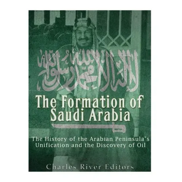 The Formation of Saudi Arabia: The History of the Arabian Peninsula's Unification and the Discovery of Oil