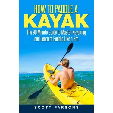 How to Paddle a Kayak: The 90 Minute Guide to Master Kayaking and Learn to Paddle Like a Pro