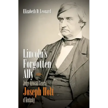 Lincoln's Forgotten Ally: Judge Advocate General Joseph Holt of Kentucky