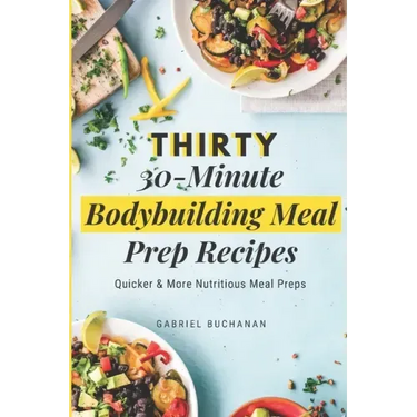 Thirty 30-Minute Bodybuilding Meal Prep Recipes: Quicker & More Nutritious Meal Preps