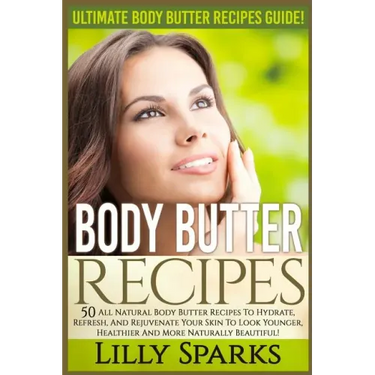 Body Butter Recipes: Ultimate Body Butter Recipes Guide! 50 All Natural Body Butter Recipes To Hydrate, Refresh, And Rejuvenate Your Skin T
