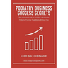 Podiatry Business Success Secrets: The Ultimate Guide to Building A Profitable Podiatry Practice That Works Without You