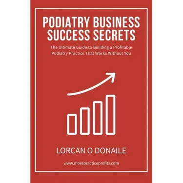Podiatry Business Success Secrets: The Ultimate Guide to Building A Profitable Podiatry Practice That Works Without You