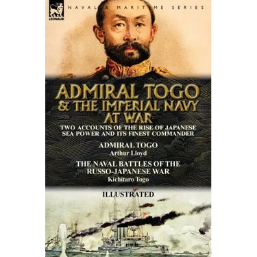 Admiral Togo and the Imperial Navy at War: Two Accounts of the Rise of Japanese Sea Power and its Finest Commander---Admiral Togo & The Naval Battles