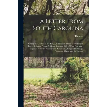 A Letter From South Carolina: Giving an Account of the Soil, air, Product, Trade, Government, Laws, Religion, People, Military Strength, &c. of That