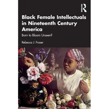 Black Female Intellectuals in Nineteenth Century America: Born to Bloom Unseen?