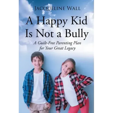A Happy Kid Is Not a Bully: A Guilt-Free Parenting Plan for Your Great Legacy