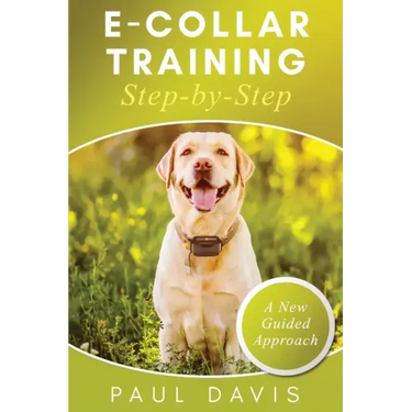 E-Collar Training Step-byStep A How-To Innovative Guide to Positively Train Your Dog through Ecollars; Tips and Tricks and Effective Techniques for Di