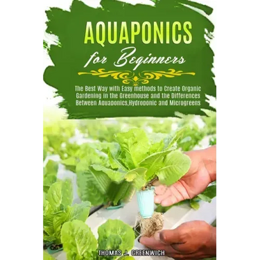 Aquaponics for Beginners: The Best Way with Easy Methods to Create Organic Gardening in the Greenhouse and the Differences Between Aquaponics, H