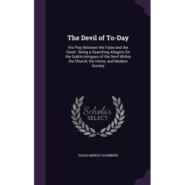 The Devil of To-Day: His Play Between the False and the Good: Being a Searching Allegory On the Subtle Intrigues of the Devil Within the Ch