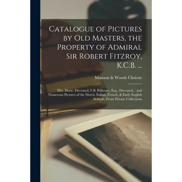 Catalogue of Pictures by Old Masters, the Property of Admiral Sir Robert Fitzroy, K.C.B. ...: Mrs. Durie, Deceased, F.B. Pulteney, Esq., Deceased: and