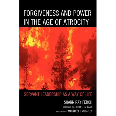 Forgiveness and Power in the Age of Atrocity: Servant Leadership as a Way of Life