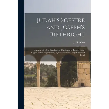 Judah's Sceptre and Joseph's Birthright; an Analysis of the Prophecies of Scripture in Regard to the Regard to the Royal Family of Judah and the Many