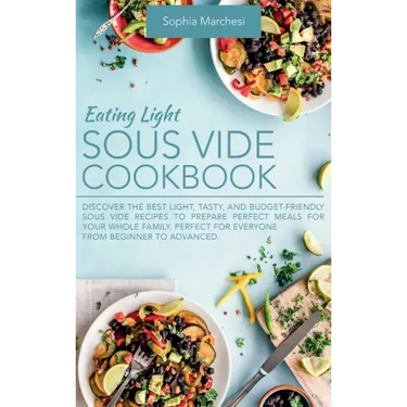 Eating Light Sous Vide Cookbook: Discover the Best Light, Tasty, and Budget-Friendly Sous Vide Recipes to Prepare Perfect Meals for Your Whole Family.