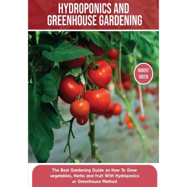 Hydroponics and Greenhouse Gardening: The Definitive Beginner's Guide to Learn How to Build Easy Systems for Growing Organic Vegetables, Fruits and He