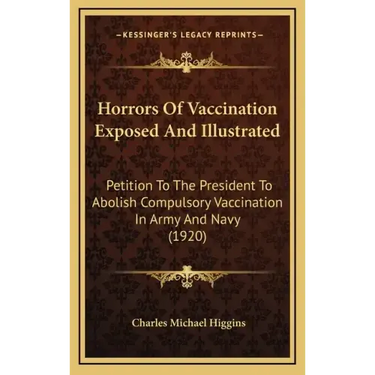 Horrors of Vaccination Exposed and Illustrated: Petition to the President to Abolish Compulsory Vaccination in Army and Navy (1920)