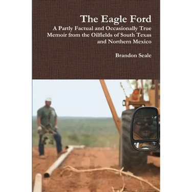 The Eagle Ford: A Partly Factual and Occasionally True Memoir from the Oilfields of South Texas and Northern Mexico
