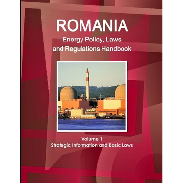 Romania Energy Policy, Laws and Regulations Handbook Volume 1 Strategic Information and Basic Laws