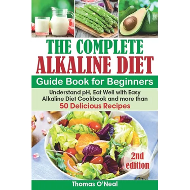 The Complete Alkaline Diet Guide Book for Beginners: Understand pH, Eat Well with Easy Alkaline Diet Cookbook and more than 50 Delicious Recipes (lose