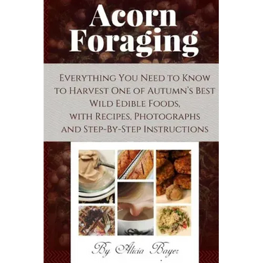 Acorn Foraging: Everything You Need to Know to Harvest One of Autumn's Best Wild Edible Foods, with Recipes, Photographs and Step-By-Step Instructions
