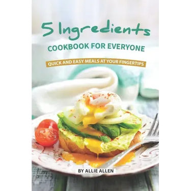 5 Ingredients Cookbook for Everyone: Quick and Easy Meals at Your Fingertips