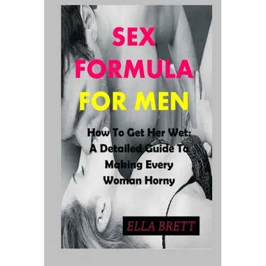Sex Formula for Men: How To Get Her Wet: A Detailed Guide To Making Every Woman Horny
