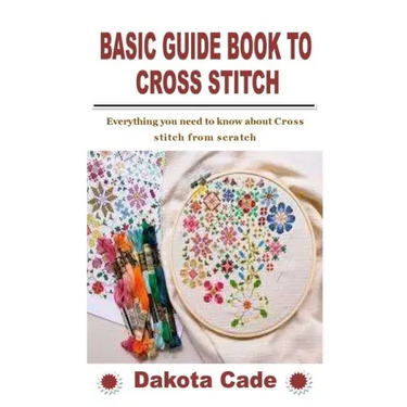 Basic Guide Book to Cross Stitch: Everything you need to know about Cross stitch from scratch