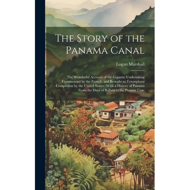 The Story of the Panama Canal: The Wonderful Account of the Gigantic Undertaking Commenced by the French, and Brought to Triumphant Completion by the