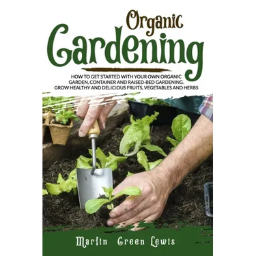 Organic Gardening: How To Get Started With Your Own Organic Garden, Container And Raised-Bed Gardening. Grow Healthy And Delicious Fruits