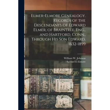 Elmer-Elmore Genealogy. Records of the Descendants of Edward Elmer, of Braintree, Eng., and Hartford, Conn., Through His Son Edward. 1632-1899