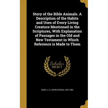 Story of the Bible Animals. A Description of the Habits and Uses of Every Living Creature Mentioned in the Scriptures, With Explanation of Passages in