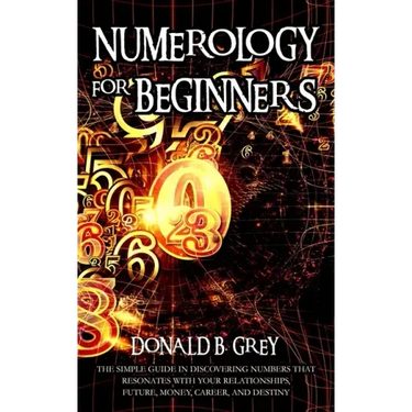 Numerology For Beginners: The Simple Guide In Discovering Numbers That Resonates With Your Relationships, Future, Money, Career, And Destiny