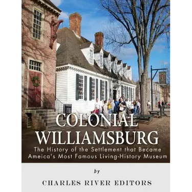 Colonial Williamsburg: The History of the Settlement that Became America's Most Famous Living-History Museum