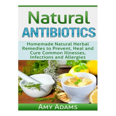 Natural Antibiotics: Homemade Natural Herbal Remedies to Prevent, Heal and Cure Common Illnesses, Infections and Allergies