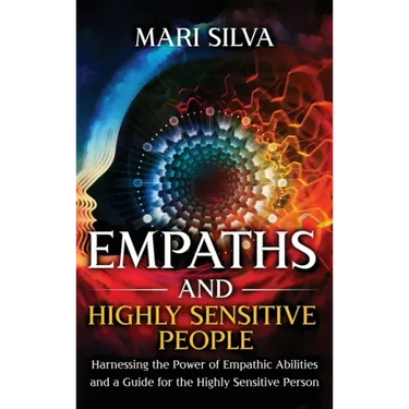 Empaths and Highly Sensitive People: Harnessing the Power of Empathic Abilities and a Guide for the Highly Sensitive Person