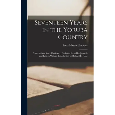 Seventeen Years in the Yoruba Country: Memorials of Anna Hinderer ... Gathered From Her Journals and Letters. With an Introduction by Richard B. Hone