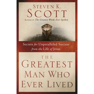 The Greatest Man Who Ever Lived: Secrets for Unparalleled Success from the Life of Jesus
