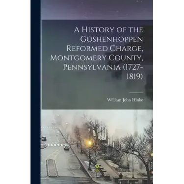 A History of the Goshenhoppen Reformed Charge, Montgomery County, Pennsylvania (1727-1819)
