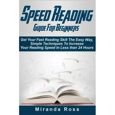Speed Reading Guide For Beginners: Get Your Fast Reading Skill The Easy Way. Simple Techniques To Increase Your Reading Speed In Less 24 Hours