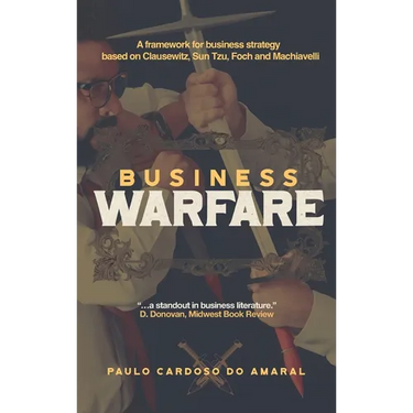 Business Warfare: A framework for business strategy based on Clausewitz, Sun Tzu, Foch and Machiavelli