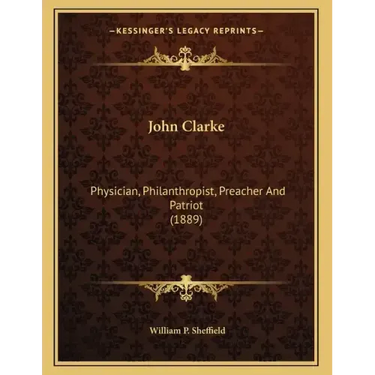 John Clarke: Physician, Philanthropist, Preacher And Patriot (1889)