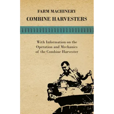 Farming Machinery - Combine Harvesters - With Information on the Operation and Mechanics of the Combine Harvester
