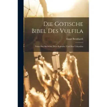 Die Gotische Bibel Des Vulfila: Nebst Der Skeireins, Dem Kalender Und Den Urkunden
