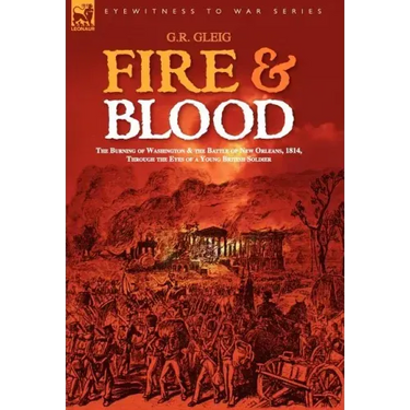 Fire & Blood: the Burning of Washington & the Battle of New Orleans, 1814, Through the Eyes of a Young British Soldier