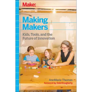Make: Making Makers: Kids, Tools, and the Future of Innovation