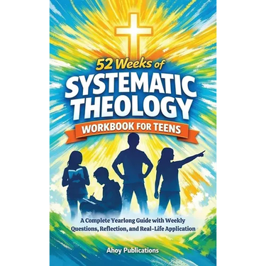 52 Weeks of Systematic Theology Workbook for Teens: A Complete Yearlong Guide with Weekly Questions, Reflection, and Real-Life Application