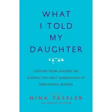 What I Told My Daughter: Lessons from Leaders on Raising the Next Generation of Empowered Women