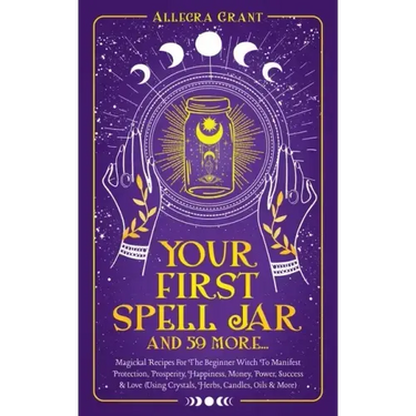 Your First Spell Jar (and 59 more...): Magickal Recipes For The Beginner Witch To Manifest Protection, Prosperity, Happiness, Money, Power, Success &